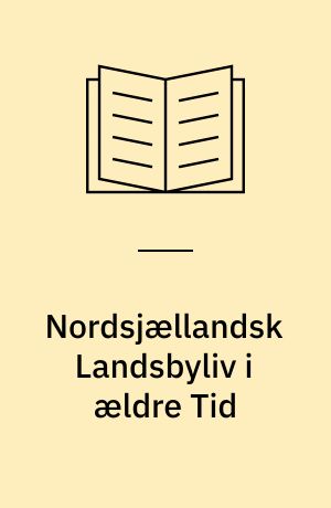 Nordsjællandsk Landsbyliv i ældre Tid : paa Grundlag af fhv. Folketingsmand Lars Larsens Beretninger
