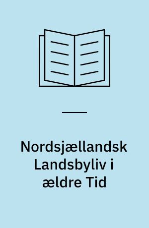 Nordsjællandsk Landsbyliv i ældre Tid : paa Grundlag af fhv. Folketingsmand Lars Larsens Beretninger