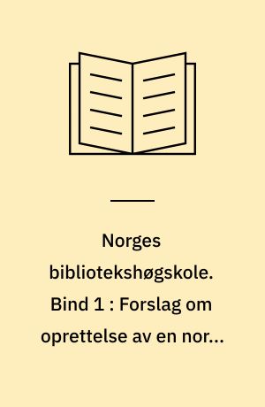 Norges bibliotekshøgskole. Bind 1 : Forslag om oprettelse av en norsk bibliotekshøgskole