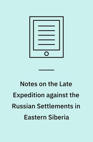 Notes on the Late Expedition against the Russian Settlements in Eastern Siberia : And of a Visit to Japan and to the Shores of Tartary, and of the Sea of Okhostk