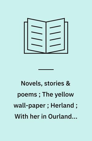Novels, stories & poems ; The yellow wall-paper ; Herland ; With her in Ourland ; Selected stories and poems