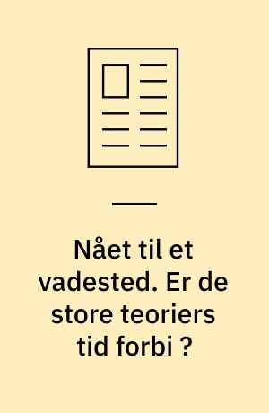 Nået til et vadested. Er de store teoriers tid forbi ?