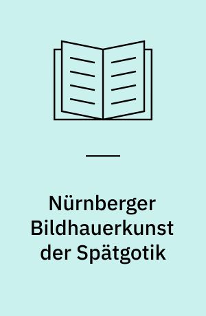 Nürnberger Bildhauerkunst der Spätgotik : Beiträge zur Skulptur der Reichsstadt in der zweiten Hälfte des 15. Jahrhunderts