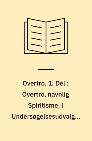 Overtro contra Kirken, Videnskaben og Graven. 1. Del : Overtro, navnlig Spiritisme, i Undersøgelsesudvalgs, Præsters og Videnskabsmænds Hænder