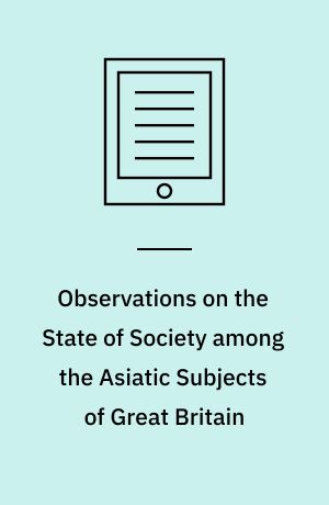 Observations on the State of Society among the Asiatic Subjects of Great Britain : Particularly with Respect to Morals; and on the Means of Improving It