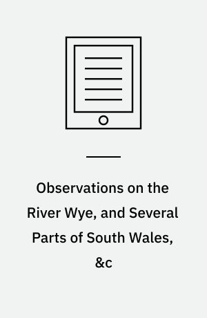 Observations on the River Wye, and Several Parts of South Wales, &c : Relative Chiefly to Picturesque Beauty, Made in the Summer of the Year 1770