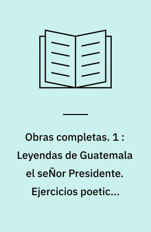 Obras completas. 1 : Leyendas de Guatemala el seÑor Presidente : Hombres de Maiz Sien de Alondra. Ejercicios poeticos sobre temas de Horacio