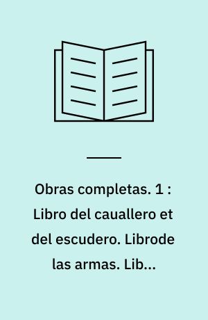 Obras completas. 1 : Libro del cauallero et del escudero. Librode las armas. Libro enfenido. Libro de los estados. Tractado de la asunción de la Virgen María. Libro de la caza