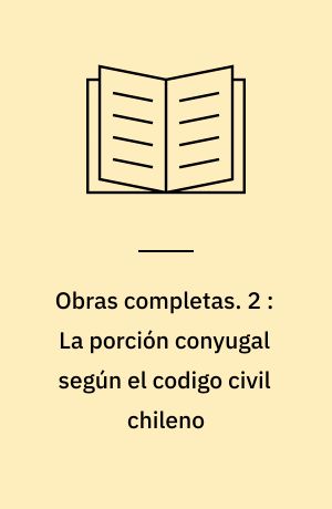 Obras completas : Recopiladas y publicadas por la universidád catholica de Santiago de Chile. 2 : La porción conyugal según el codigo civil chileno