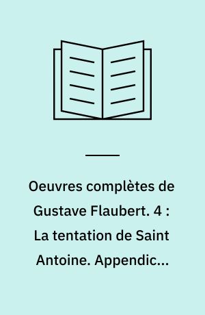 Oeuvres complètes de Gustave Flaubert. 4 : La tentation de Saint Antoine. Appendice. Versions de 1849 et de 1856