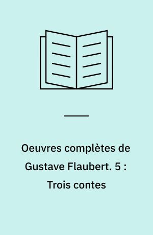 Oeuvres complètes de Gustave Flaubert. 5 : Trois contes : Un coeur simple, Le legende de Saint Julien l'hospitalier, Hérodias