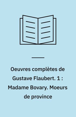 Oeuvres complètes de Gustave Flaubert. 1 : Madame Bovary. Moeurs de province