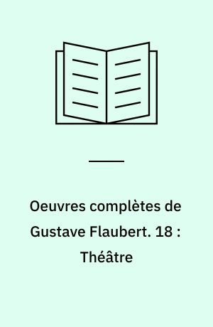 Oeuvres complètes de Gustave Flaubert. 18 : Théâtre : Le candidat, Le château des coeurs, Le sexe faible