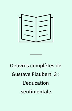 Oeuvres complètes de Gustave Flaubert. 3 : L'education sentimentale : histoire d'un jeune homme