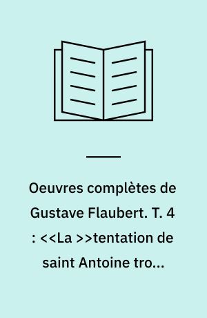 Oeuvres complètes de Gustave Flaubert. T. 4 : <<La >>tentation de saint Antoine trois contes. - Cop.1972