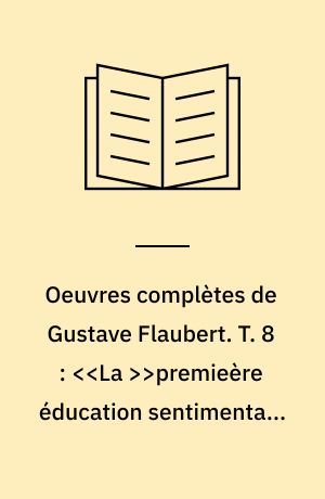 Oeuvres complètes de Gustave Flaubert. T. 8 : <<La >>premieère éducation sentimentale 1843-1845. Carnets de lecture. - Cop. 1973