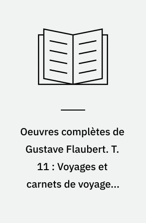 Oeuvres complètes de Gustave Flaubert. T. 11 : Voyages et carnets de voyages. Oeuvres de jeunesse. Cop. 1973