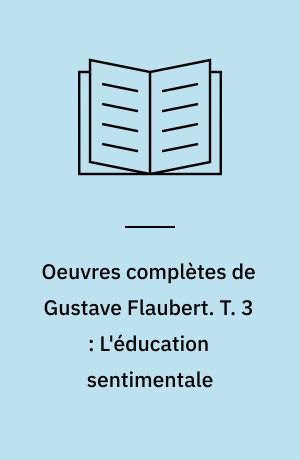 Oeuvres complètes de Gustave Flaubert. T. 3 : L'éducation sentimentale : histoire d'un jeune homme. - Cop. 1971