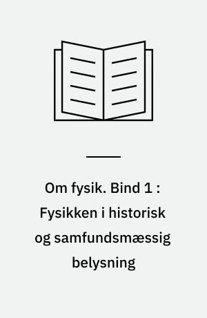 Om fysik. Bind 1 : Fysikken i historisk og samfundsmæssig belysning : en introduktionsbog
