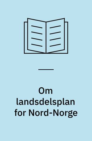 Om landsdelsplan for Nord-Norge : forslag til plan for utvikling av landsdelen