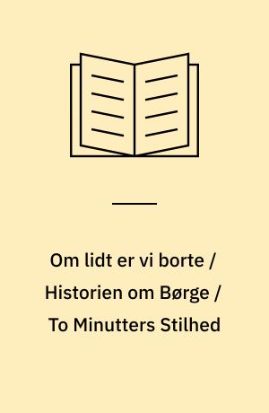 Om lidt er vi borte / Historien om Børge / To Minutters Stilhed : I-II.