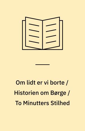 Om lidt er vi borte / Historien om Børge / To Minutters Stilhed : I-II.