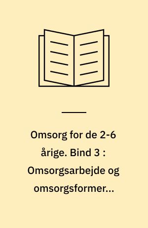 Omsorg for de 2-6 årige. Bind 3 : Omsorgsarbejde og omsorgsformer i daginstitutionen