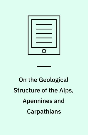 On the Geological Structure of the Alps, Apennines and Carpathians : More Especially to Prove a Transition from Secondary to Tertiary Rocks, and the Development of Eocene Deposits in Southern Europe