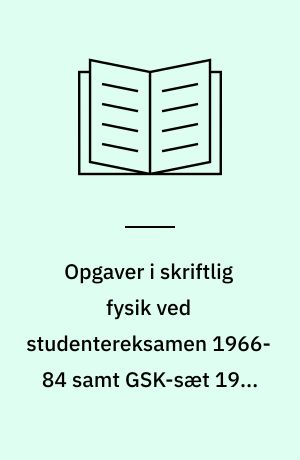 Opgaver i skriftlig fysik ved studentereksamen 1966-84 samt GSK-sæt 1973-84