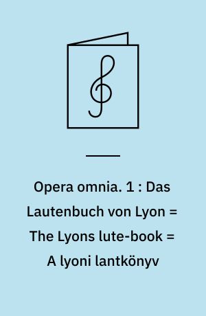 Opera omnia : for lut. 1 : Das Lautenbuch von Lyon = The Lyons lute-book = A lyoni lantkönyv