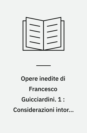 Opere inedite di Francesco Guicciardini. 1 : Considerazioni intorno ai discorsi del Machiavelli sopra la prima deca di Tito Livio. Ricordi politici e civili. Discorsi politici