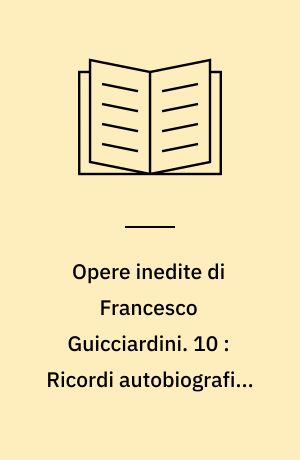 Opere inedite di Francesco Guicciardini. 10 : Ricordi autobiografici e di famiglia e scritti vari
