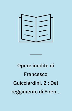 Opere inedite di Francesco Guicciardini. 2 : Del reggimento di Firenze libri due. Discorsi intorno alle mutazioni e riforme del governo fiorentino