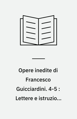 Opere inedite di Francesco Guicciardini. 4-5 : Lettere e istruzioni scritte durante la luogotenenza generale per il papa Clemente 7