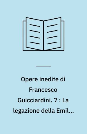 Opere inedite di Francesco Guicciardini. 7 : La legazione della Emilia ossia Carteggio tenuto dal Guicciardini mandato da Leone 10. governatore di Modena, Reggio e Parma : 1516-1523