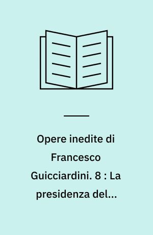 Opere inedite di Francesco Guicciardini. 8 : La presidenza della Romagna ossia Carteggio tenuto dal Guicciardini deputato al governo di quella provincia da Clemente 7 : 1524-1525
