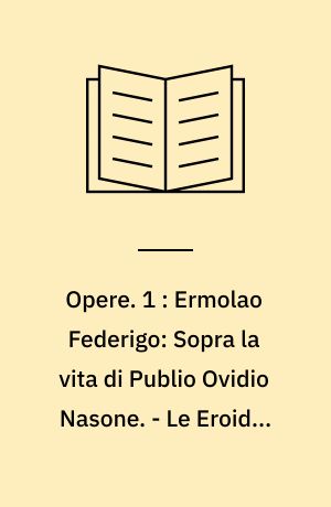 Opere : Tradotte ed illustrate. 1 : Ermolao Federigo: Sopra la vita di Publio Ovidio Nasone. - Le Eroidi. Tradotte da Girolamo Pompei