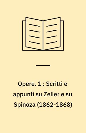 Opere. 1 : Scritti e appunti su Zeller e su Spinoza (1862-1868)