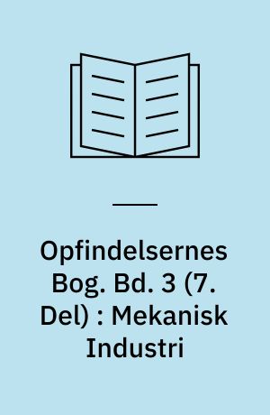 Opfindelsernes Bog. Bd. 3 (7. Del) : Mekanisk Industri