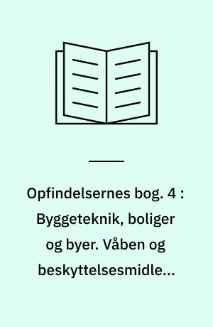 Opfindelsernes bog : under medvirkning af mange fagmænd. 4 : Byggeteknik, boliger og byer. Våben og beskyttelsesmidler. Alfabetisk register m.m.