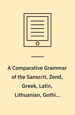 A Comparative Grammar of the Sanscrit, Zend, Greek, Latin, Lithuanian, Gothic, German, and Sclavonic Languages. Volume 3