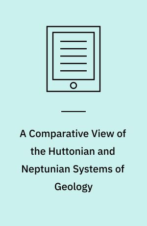 A Comparative View of the Huttonian and Neptunian Systems of Geology : In Answer to the Illustrations of the Huttonian Theory of the Earth, by Professor Playfair