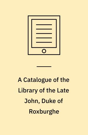 A Catalogue of the Library of the Late John, Duke of Roxburghe : Arranged by G. and W. Nicol, Booksellers to His Majesty, Pall-Mall
