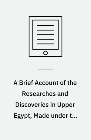 A Brief Account of the Researches and Discoveries in Upper Egypt, Made under the Direction of Henry Salt, Esq : To Which is Added a Detailed Catalogue of Mr Salt's Collection of Egyptian Antiquities