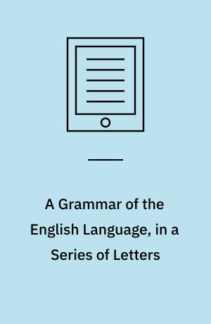A Grammar of the English Language, in a Series of Letters : Intended for the Use of Schools and of Young Persons in General; But, More Especially for the Use of Soldiers, Sailors, Apprentices, and Plough-Boys