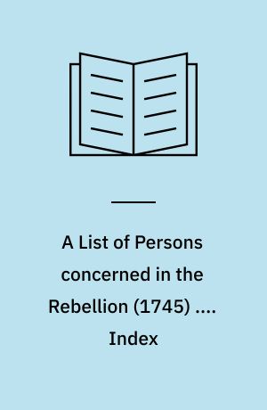 A List of Persons concerned in the Rebellion (1745) .... Index