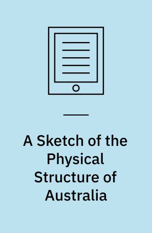 A Sketch of the Physical Structure of Australia : So Far as it is at Present Known