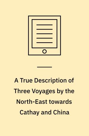 A True Description of Three Voyages by the North-East towards Cathay and China : Undertaken by the Dutch in the Years 1594, 1595 and 1596
