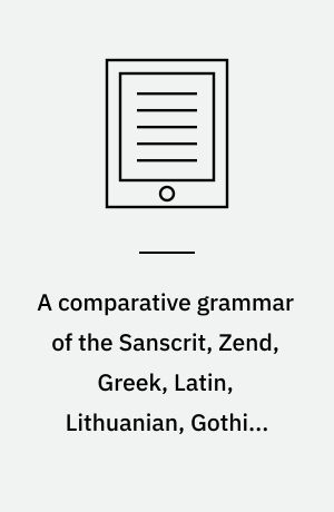 A comparative grammar of the Sanscrit, Zend, Greek, Latin, Lithuanian, Gothic, German and Sclavonic languages. Volume 1