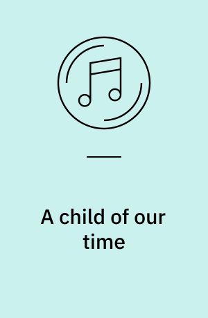 A child of our time : Oratorium in drei Teilen für Soli, Chor und Orchester = oratorio in three parts for solo voices, chorus and orchestra